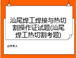 汕尾焊工焊接与热切割操作证试题(汕尾焊工热切割考题)