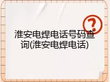 淮安电焊电话号码查询(淮安电焊电话)