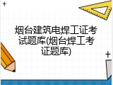 烟台建筑电焊工证考试题库(烟台焊工考证题库)