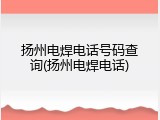 扬州电焊电话号码查询(扬州电焊电话)