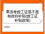 果洛考焊工证是不是有政府补贴(焊工证补贴政策)