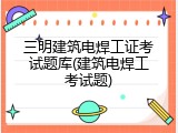 三明建筑电焊工证考试题库(建筑电焊工考试题)