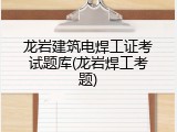 龙岩建筑电焊工证考试题库(龙岩焊工考题)