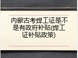 内蒙古考焊工证是不是有政府补贴(焊工证补贴政策)