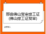 那曲佛山复审焊工证(佛山焊工证复审)