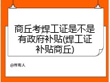 商丘考焊工证是不是有政府补贴(焊工证补贴商丘)