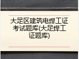 大足区建筑电焊工证考试题库(大足焊工证题库)