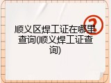 顺义区焊工证在哪里查询(顺义焊工证查询)