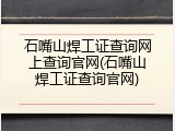 石嘴山焊工证查询网上查询官网(石嘴山焊工证查询官网)