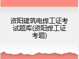 资阳建筑电焊工证考试题库(资阳焊工证考题)