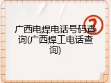 广西电焊电话号码查询(广西焊工电话查询)