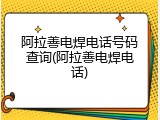 阿拉善电焊电话号码查询(阿拉善电焊电话)