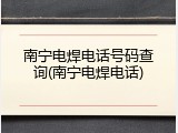 南宁电焊电话号码查询(南宁电焊电话)
