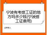 宁波有考焊工证的地方吗多少钱(宁波焊工证费用)