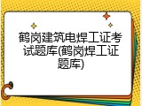 鹤岗建筑电焊工证考试题库(鹤岗焊工证题库)