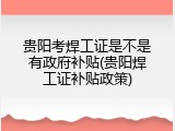 贵阳考焊工证是不是有政府补贴(贵阳焊工证补贴政策)