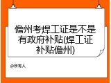 儋州考焊工证是不是有政府补贴(焊工证补贴儋州)