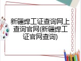 新疆焊工证查询网上查询官网(新疆焊工证官网查询)