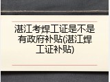 湛江考焊工证是不是有政府补贴(湛江焊工证补贴)