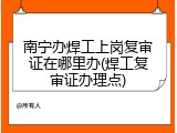南宁办焊工上岗复审证在哪里办(焊工复审证办理点)