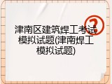 津南区建筑焊工考试模拟试题(津南焊工模拟试题)