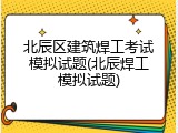 北辰区建筑焊工考试模拟试题(北辰焊工模拟试题)