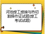 河池焊工焊接与热切割操作证试题(焊工考试试题)
