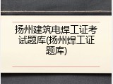 扬州建筑电焊工证考试题库(扬州焊工证题库)