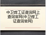 中卫焊工证查询网上查询官网(中卫焊工证查询官网)