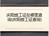 庆阳焊工证在哪里查询(庆阳焊工证查询)