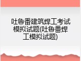 吐鲁番建筑焊工考试模拟试题(吐鲁番焊工模拟试题)