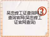 吴忠焊工证查询网上查询官网(吴忠焊工证官网查询)