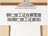 铜仁焊工证在哪里查询(铜仁焊工证查询)