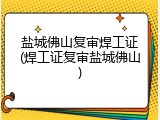 盐城佛山复审焊工证(焊工证复审盐城佛山)