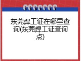 东莞焊工证在哪里查询(东莞焊工证查询点)