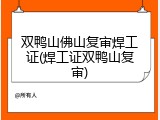 双鸭山佛山复审焊工证(焊工证双鸭山复审)