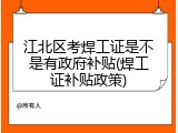 江北区考焊工证是不是有政府补贴(焊工证补贴政策)
