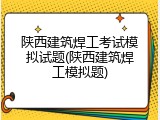 陕西建筑焊工考试模拟试题(陕西建筑焊工模拟题)