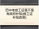 巴中考焊工证是不是有政府补贴(焊工证补贴政策)