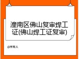 潼南区佛山复审焊工证(佛山焊工证复审)