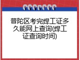 普陀区考完焊工证多久能网上查询(焊工证查询时间)