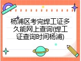 杨浦区考完焊工证多久能网上查询(焊工证查询时间杨浦)