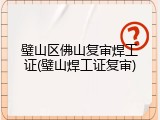 璧山区佛山复审焊工证(璧山焊工证复审)