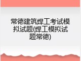 常德建筑焊工考试模拟试题(焊工模拟试题常德)