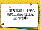 天津考完焊工证多久能网上查询(焊工证查询时间)