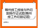 赣州焊工焊接与热切割操作证试题(赣州焊工热切割证题)