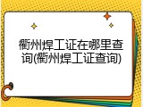 衢州焊工证在哪里查询(衢州焊工证查询)