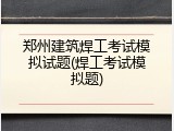 郑州建筑焊工考试模拟试题(焊工考试模拟题)