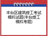 丰台区建筑焊工考试模拟试题(丰台焊工模拟考题)