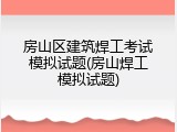 房山区建筑焊工考试模拟试题(房山焊工模拟试题)